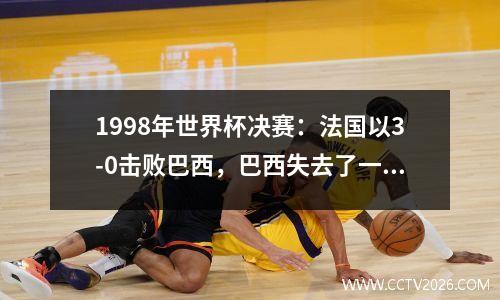 1998年世界杯决赛：法国以3-0击败巴西，巴西失去了一个奇怪的