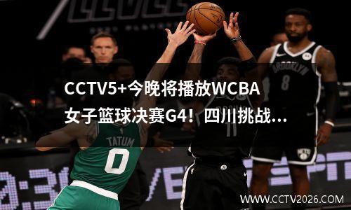 CCTV5+今晚将播放WCBA女子篮球决赛G4！四川挑战，