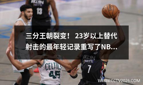 三分王朝裂变！ 23岁以上替代射击的最年轻记录重写了NBA脚本