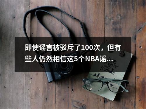 即使谣言被驳斥了100次，但有些人仍然相信这5个NBA谣言。