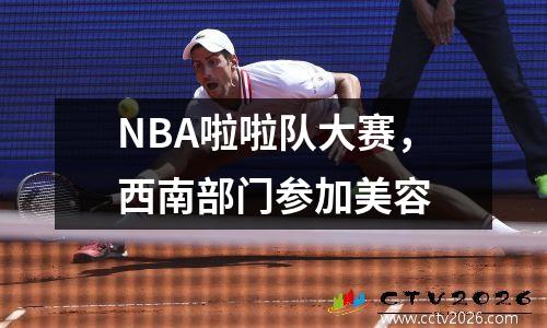 NBA啦啦队大赛，西南部门参加美容