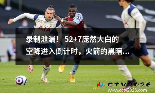 录制泄漏！ 52+7庞然大白的空降进入倒计时，火箭的黑暗网络操作在NBA的第一名后卫上锁定