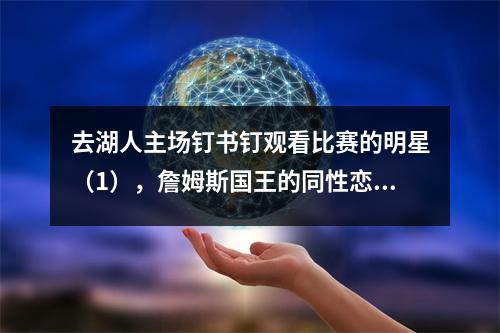 去湖人主场钉书钉观看比赛的明星（1），詹姆斯国王的同性恋朋友是结局。