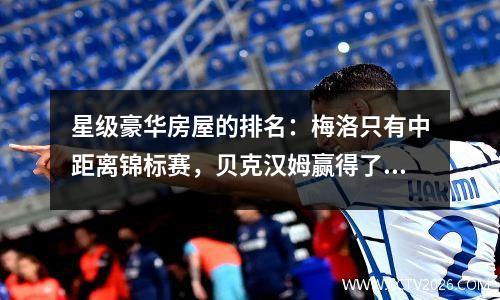 星级豪华房屋的排名：梅洛只有中距离锦标赛，贝克汉姆赢得了3亿美元的房子，在享受方面不如第二名（照片）