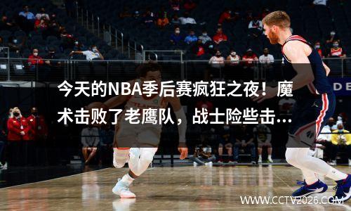 今天的NBA季后赛疯狂之夜！魔术击败了老鹰队，战士险些击败灰熊，MVP数据爆炸了