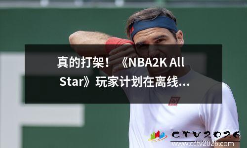 真的打架！《NBA2K All Star》玩家计划在离线真实评估会议上一起“战斗”