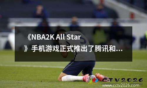 《NBA2K All Star》手机游戏正式推出了腾讯和2K联手创建移动篮球