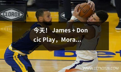 今天！ James + Doncic Play，Morant返回？ CCTV5现场NBA湖人PK灰熊