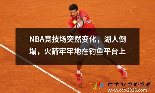 NBA竞技场突然变化，湖人倒塌，火箭牢牢地在钓鱼平台上