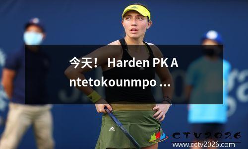 今天！ Harden PK Antetokounmpo + Lillard，CCTV5将不会转移，2个平台实时广播NBA快船与雄鹿