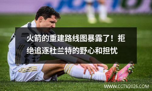 火箭的重建路线图暴露了！拒绝追逐杜兰特的野心和担忧
