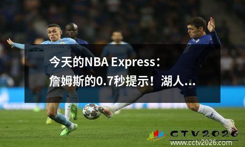 今天的NBA Express：詹姆斯的0.7秒提示！湖人逃脱了死亡，险些击败了步行者