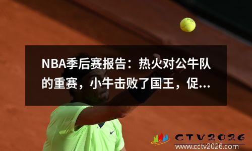 NBA季后赛报告：热火对公牛队的重赛，小牛击败了国王，促进了生命之战