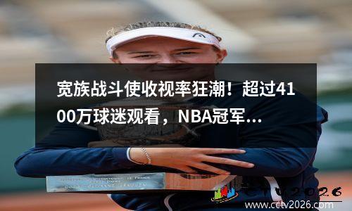 宽族战斗使收视率狂潮！超过4100万球迷观看，NBA冠军：联盟赚了很多钱