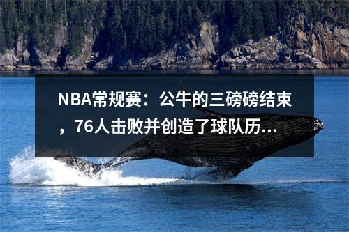 NBA常规赛：公牛的三磅磅结束，76人击败并创造了球队历史上最糟糕的记录