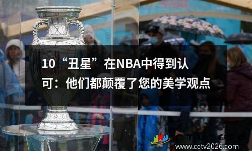 10“丑星”在NBA中得到认可：他们都颠覆了您的美学观点