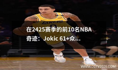 在2425赛季的前10名NBA奇迹：Jokic 61+众神三双冠军，詹姆斯以50,000分为前所未有