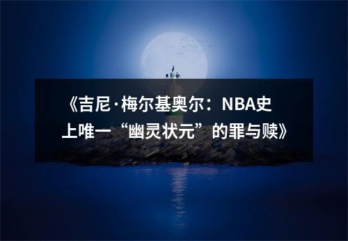 《吉尼·梅尔基奥尔：NBA史上唯一“幽灵状元”的罪与赎》