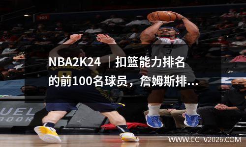 NBA2K24 ｜扣篮能力排名的前100名球员，詹姆斯排名第四