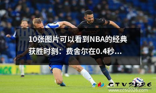 10张图片可以看到NBA的经典获胜时刻：费舍尔在0.4秒内击败了马刺，麦格雷迪的获胜时刻35秒13分钟