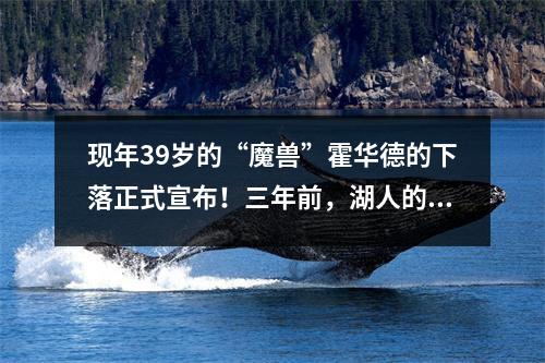 现年39岁的“魔兽”霍华德的下落正式宣布！三年前，湖人的数据成为职业杰作