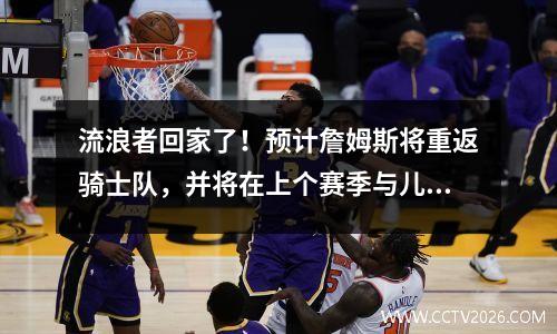 流浪者回家了！预计詹姆斯将重返骑士队，并将在上个赛季与儿子一起参加同一场比赛
