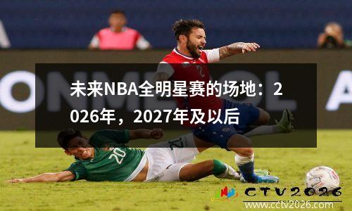 未来NBA全明星赛的场地：2026年，2027年及以后