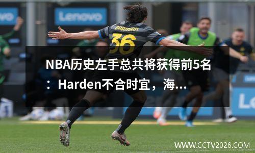 NBA历史左手总共将获得前5名：Harden不合时宜，海军上将第二，Manu错过了