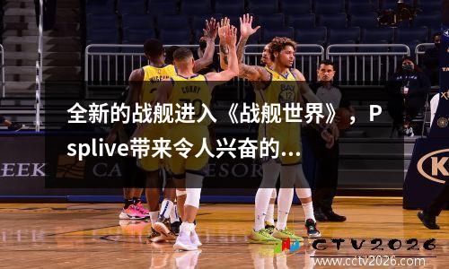 全新的战舰进入《战舰世界》，Psplive带来令人兴奋的连锁内容