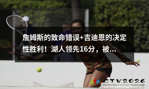詹姆斯的致命错误+吉迪恩的决定性胜利！湖人领先16分，被公牛扭转