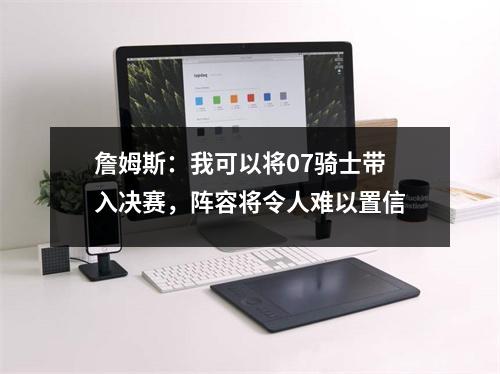 詹姆斯：我可以将07骑士带入决赛，阵容将令人难以置信