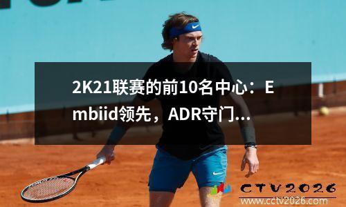 2K21联赛的前10名中心：Embiid领先，ADR守门员和城镇进入前三名