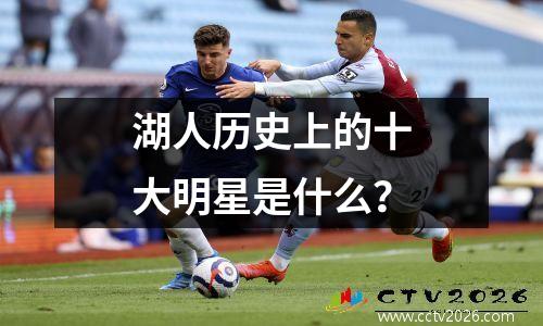 湖人历史上的十大明星是什么？