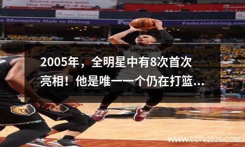 2005年，全明星中有8次首次亮相！他是唯一一个仍在打篮球以外的人