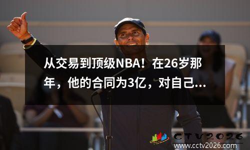 从交易到顶级NBA！在26岁那年，他的合同为3亿，对自己的一生进行了反击！