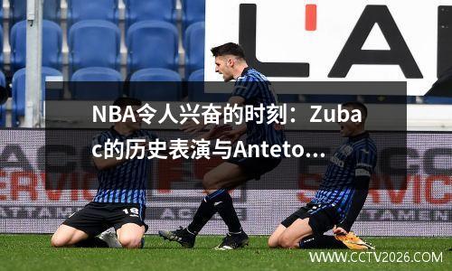NBA令人兴奋的时刻：Zubac的历史表演与Antetokounmpo Epic Data
