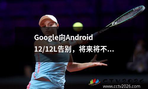 Google向Android 12/12L告别，将来将不再将安全补丁推到它