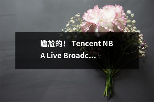 尴尬的！ Tencent NBA Live Broadcast首先，Huo Nan和Duan合作发表评论，在整个过程中免费观看0个广告