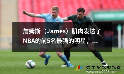 詹姆斯（James）肌肉发达了NBA的前5名最强的明星，奥尼尔（O'Neal）就像绿巨人