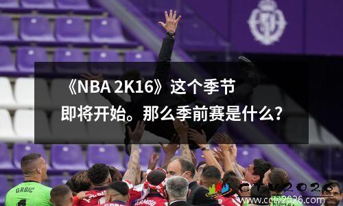 《NBA 2K16》这个季节即将开始。那么季前赛是什么？