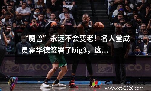“魔兽”永远不会变老！名人堂成员霍华德签署了big3，这是继续写传奇的最疯狂的方式