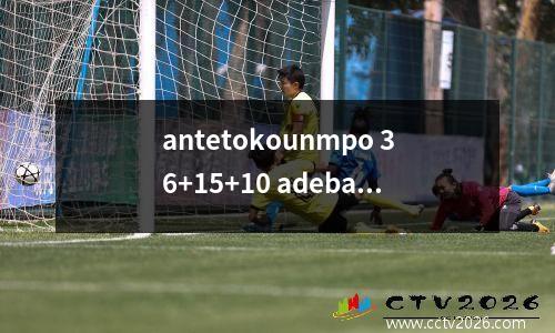 antetokounmpo 36+15+10 adebayo得分31+12，雄鹿在加时赛中击败了热量
