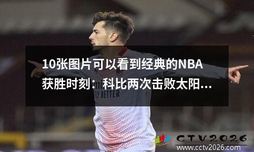 10张图片可以看到经典的NBA获胜时刻：科比两次击败太阳，雷·艾伦（Ray Allen）用一个进球改变了热的命运
