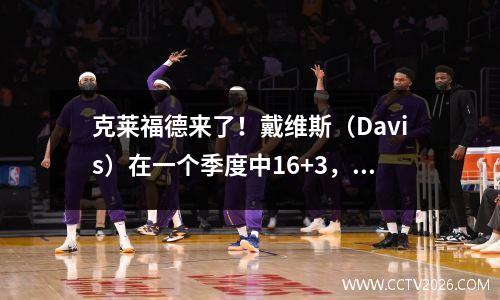 克莱福德来了！戴维斯（Davis）在一个季度中16+3，带领球队击败国王，教练基德（Kidd）赞扬了它