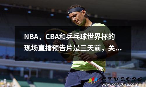 NBA，CBA和乒乓球世界杯的现场直播预告片是三天前，关注CCTV5/5+MIGU视频