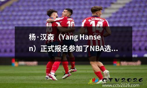 杨·汉森（Yang Hansen）正式报名参加了NBA选秀！我的回答