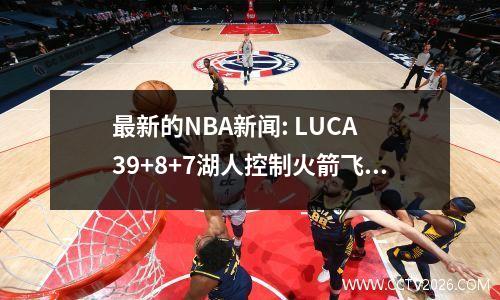 最新的NBA新闻: LUCA 39+8+7湖人控制火箭飞船在101100中险些击败国王