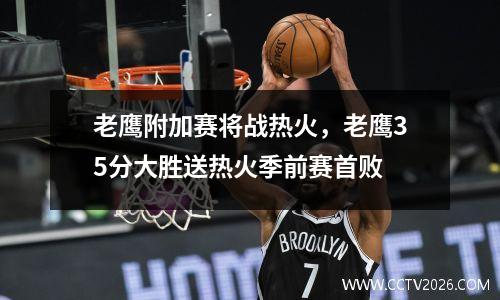 老鹰附加赛将战热火，老鹰35分大胜送热火季前赛首败