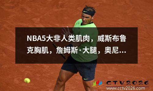 NBA5大非人类肌肉，威斯布鲁克胸肌，詹姆斯·大腿，奥尼尔的基林臂
