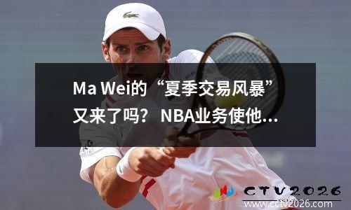 Ma Wei的“夏季交易风暴”又来了吗？ NBA业务使他对未知的未知